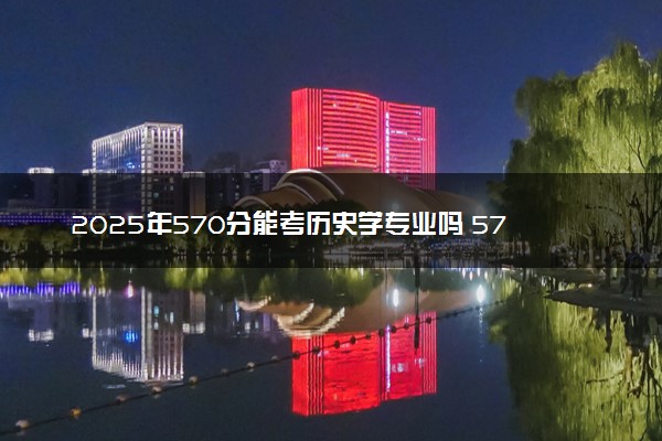 2025年570分能考历史学专业吗 570分历史学专业大学推荐