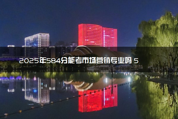 2025年584分能考市场营销专业吗 584分市场营销专业大学推荐