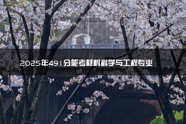 2025年491分能考材料科学与工程专业吗 491分材料科学与工程专业大学推荐