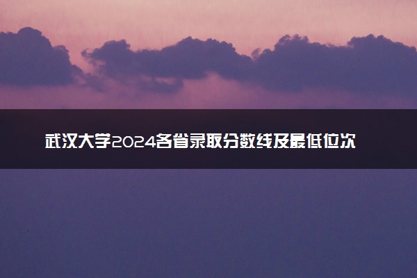 武汉大学2024各省录取分数线及最低位次是多少