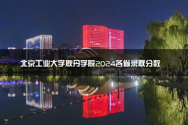 北京工业大学耿丹学院2024各省录取分数线及最低位次是多少