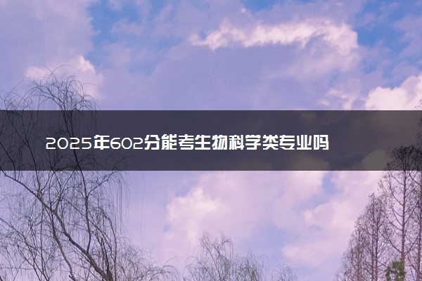 2025年602分能考生物科学类专业吗 602分生物科学类专业大学推荐