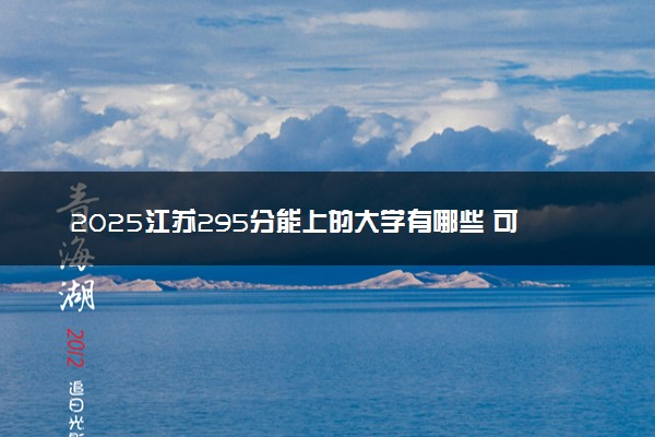 2025江苏295分能上的大学有哪些 可以报考院校名单