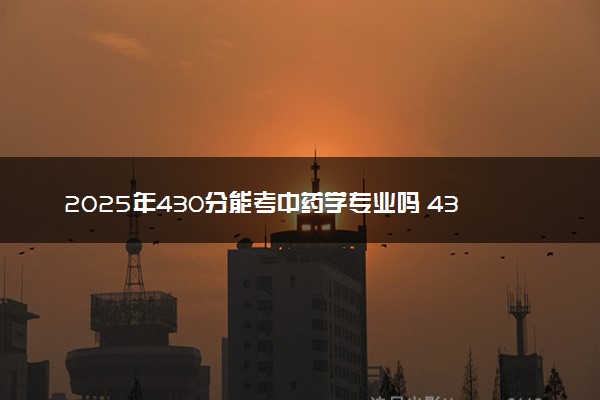 2025年430分能考中药学专业吗 430分中药学专业大学推荐