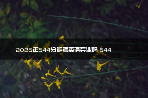 2025年544分能考英语专业吗 544分英语专业大学推荐