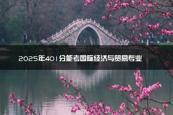 2025年401分能考国际经济与贸易专业吗 401分国际经济与贸易专业大学推荐