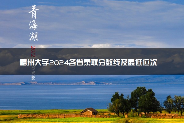 福州大学2024各省录取分数线及最低位次是多少