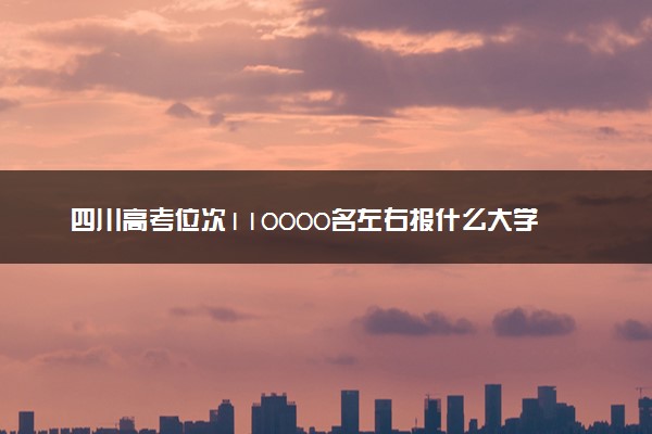 四川高考位次110000名左右报什么大学好（2025年参考）