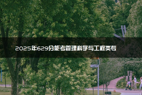 2025年629分能考管理科学与工程类专业吗 629分管理科学与工程类专业大学推荐