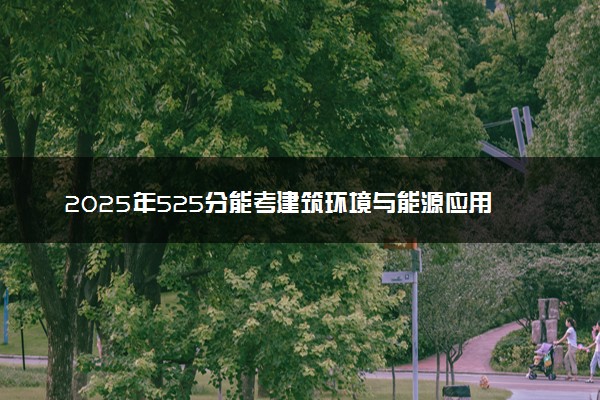 2025年525分能考建筑环境与能源应用工程专业吗 525分建筑环境与能源应用工程专业大学推荐