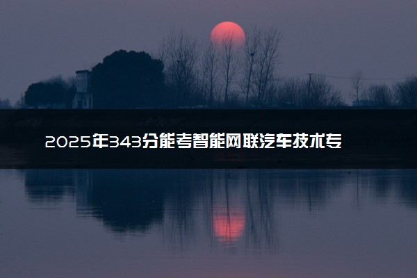 2025年343分能考智能网联汽车技术专业吗 343分智能网联汽车技术专业大学推荐