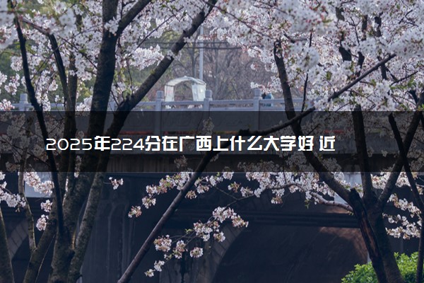 2025年224分在广西上什么大学好 近三年录取分数线是多少