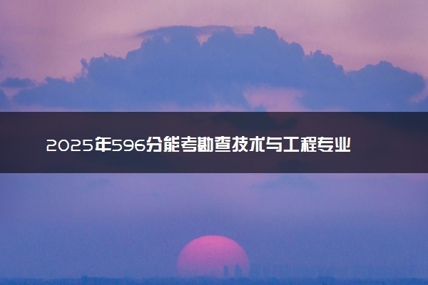 2025年596分能考勘查技术与工程专业吗 596分勘查技术与工程专业大学推荐