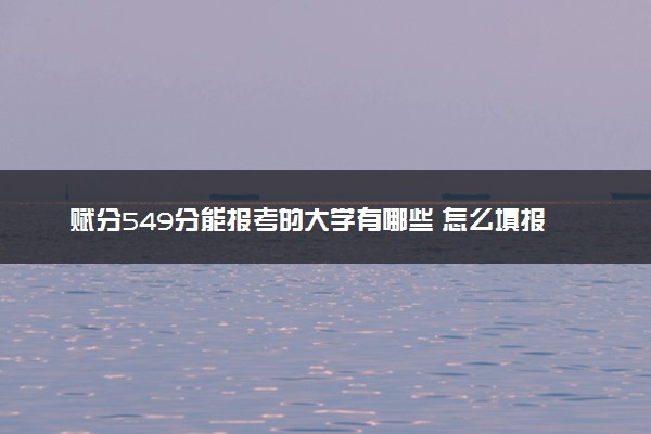 赋分549分能报考的大学有哪些 怎么填报志愿