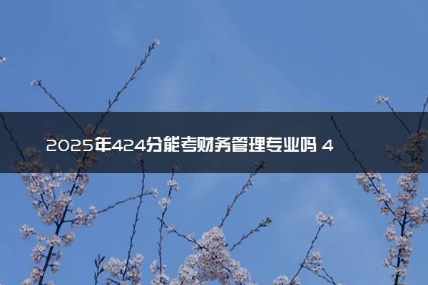 2025年424分能考财务管理专业吗 424分财务管理专业大学推荐