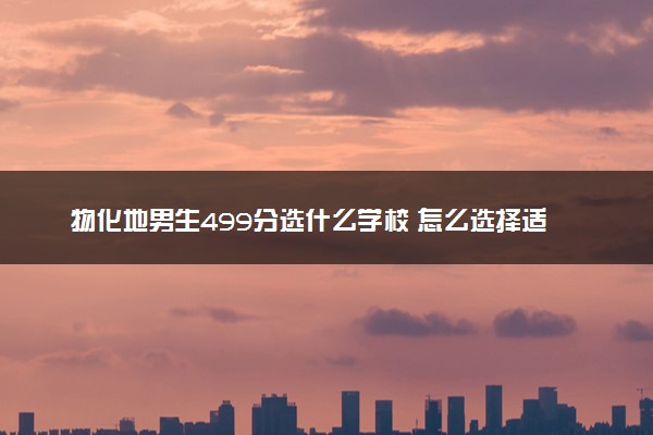 物化地男生499分选什么学校 怎么选择适合自己的大学