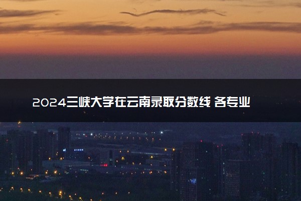 2024三峡大学在云南录取分数线 各专业分数及位次