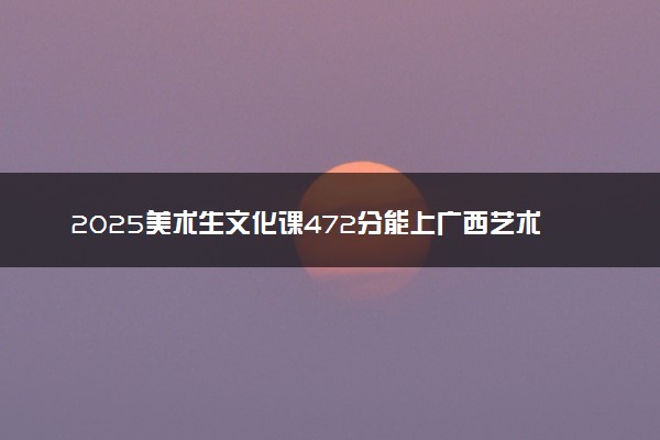 2025美术生文化课472分能上广西艺术学院吗