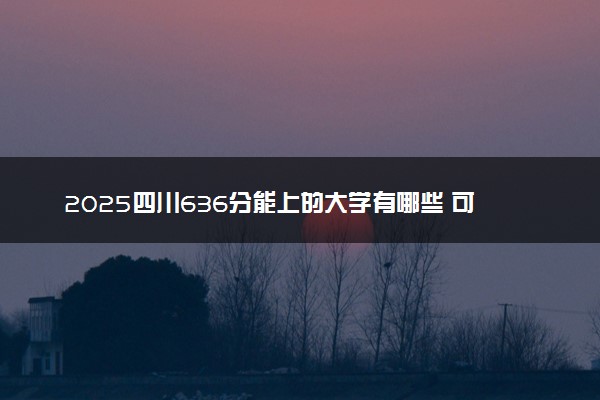 2025四川636分能上的大学有哪些 可以报考院校名单