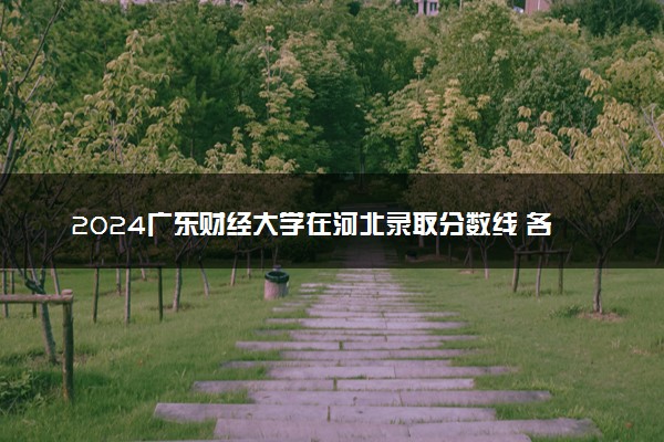 2024广东财经大学在河北录取分数线 各专业分数及位次