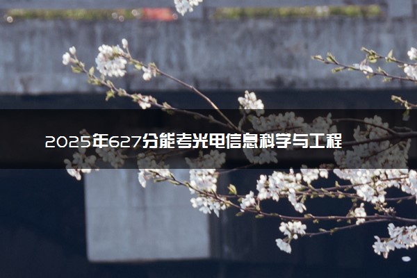 2025年627分能考光电信息科学与工程专业吗 627分光电信息科学与工程专业大学推荐