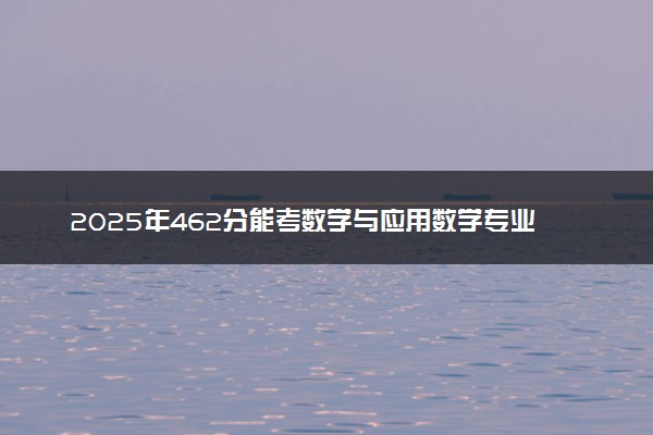 2025年462分能考数学与应用数学专业吗 462分数学与应用数学专业大学推荐