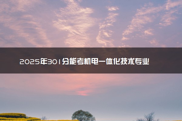 2025年301分能考机电一体化技术专业吗 301分机电一体化技术专业大学推荐