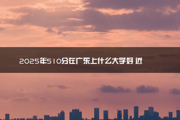 2025年510分在广东上什么大学好 近三年录取分数线是多少