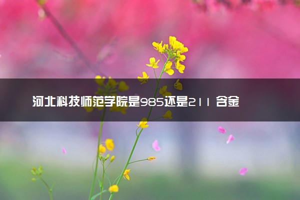 河北科技师范学院是985还是211 含金量怎么样