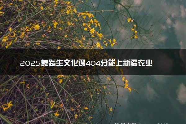 2025舞蹈生文化课404分能上新疆农业大学吗