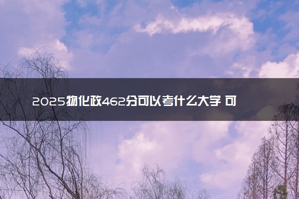 2025物化政462分可以考什么大学 可报考院校推荐