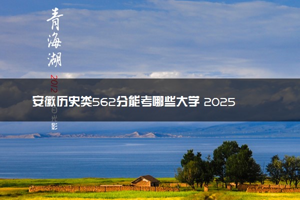 安徽历史类562分能考哪些大学 2025考生稳上的大学名单