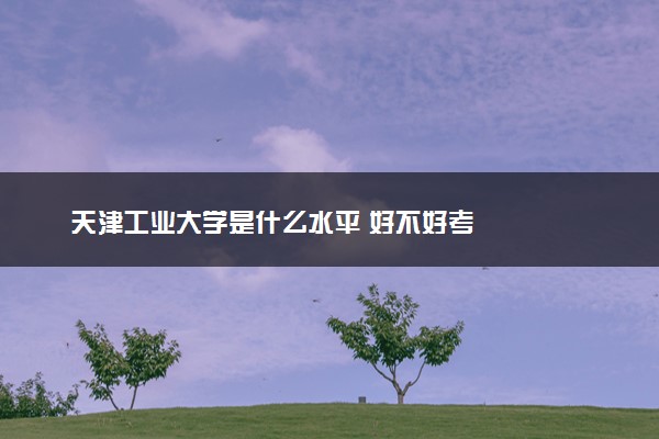 天津工业大学是什么水平 好不好考