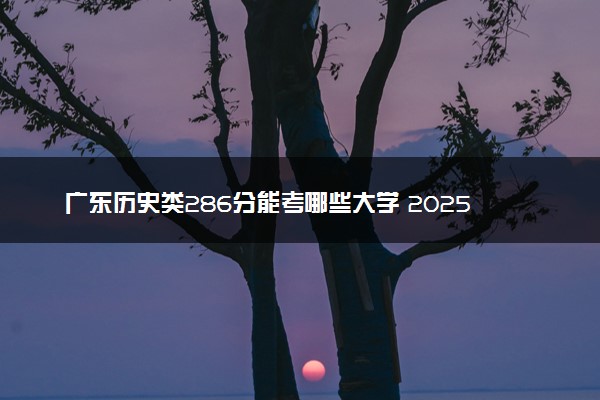 广东历史类286分能考哪些大学 2025考生稳上的大学名单