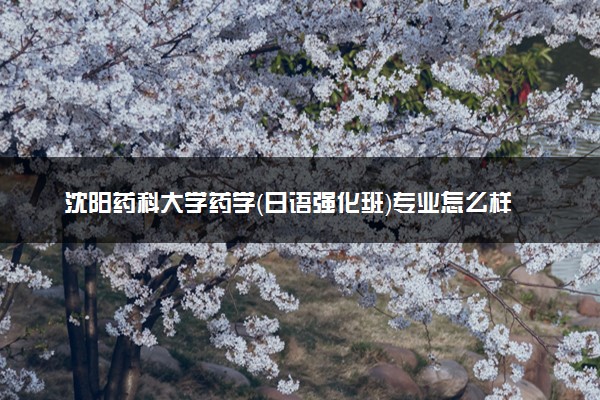 沈阳药科大学药学（日语强化班）专业怎么样 录取分数线多少