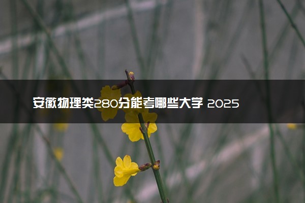 安徽物理类280分能考哪些大学 2025考生稳上的大学名单