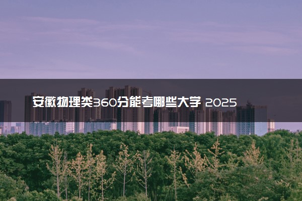 安徽物理类360分能考哪些大学 2025考生稳上的大学名单