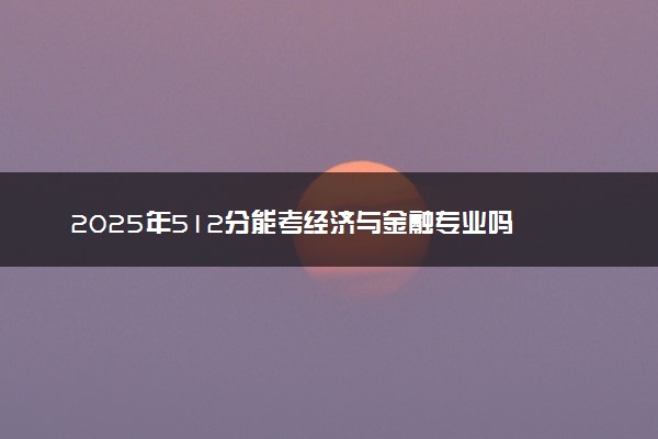 2025年512分能考经济与金融专业吗 512分经济与金融专业大学推荐