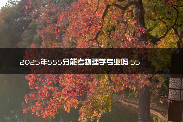 2025年555分能考物理学专业吗 555分物理学专业大学推荐