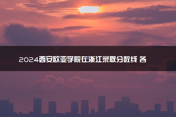 2024西安欧亚学院在浙江录取分数线 各专业分数及位次