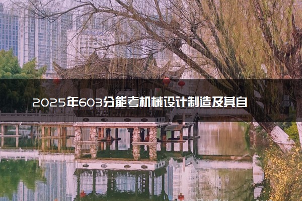 2025年603分能考机械设计制造及其自动化专业吗 603分机械设计制造及其自动化专业大学推荐