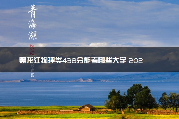 黑龙江物理类438分能考哪些大学 2025考生稳上的大学名单