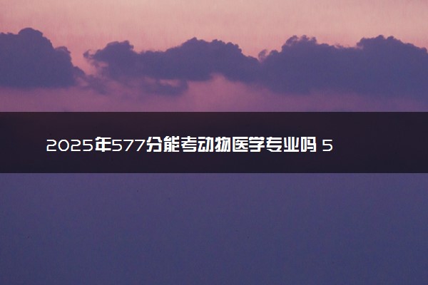 2025年577分能考动物医学专业吗 577分动物医学专业大学推荐