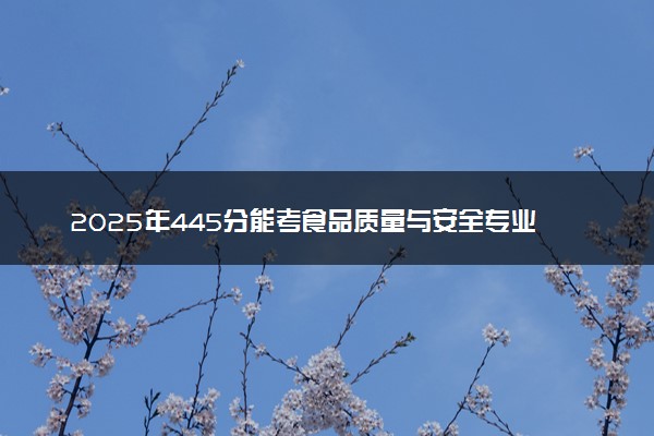 2025年445分能考食品质量与安全专业吗 445分食品质量与安全专业大学推荐