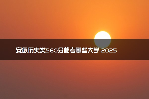 安徽历史类560分能考哪些大学 2025考生稳上的大学名单