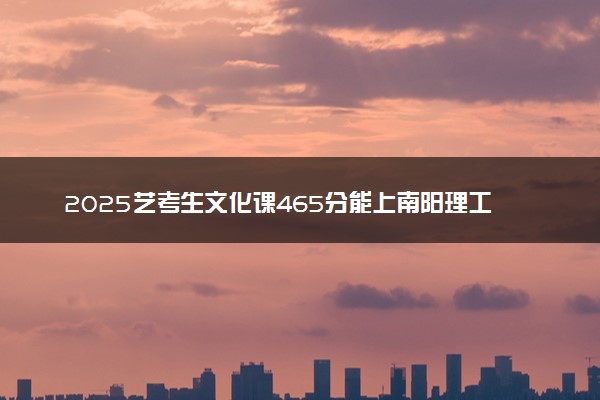 2025艺考生文化课465分能上南阳理工学院吗