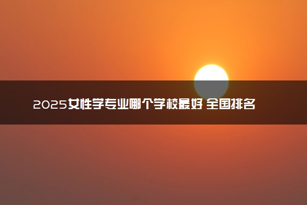 2025女性学专业哪个学校最好 全国排名前10强