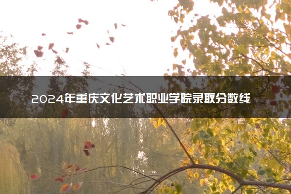 2024年重庆文化艺术职业学院录取分数线是多少 各省最低分数线及位次