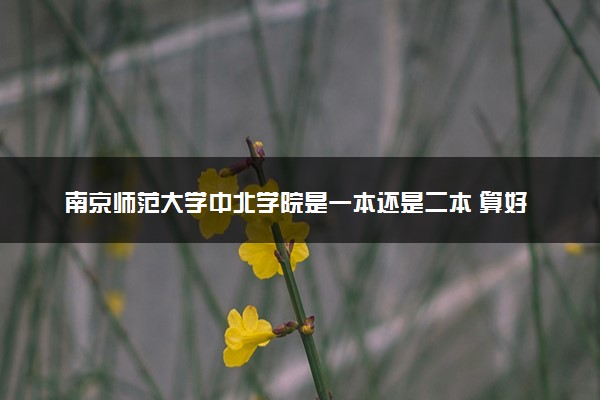 南京师范大学中北学院是一本还是二本 算好大学吗