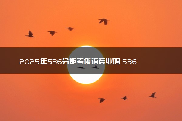 2025年536分能考俄语专业吗 536分俄语专业大学推荐